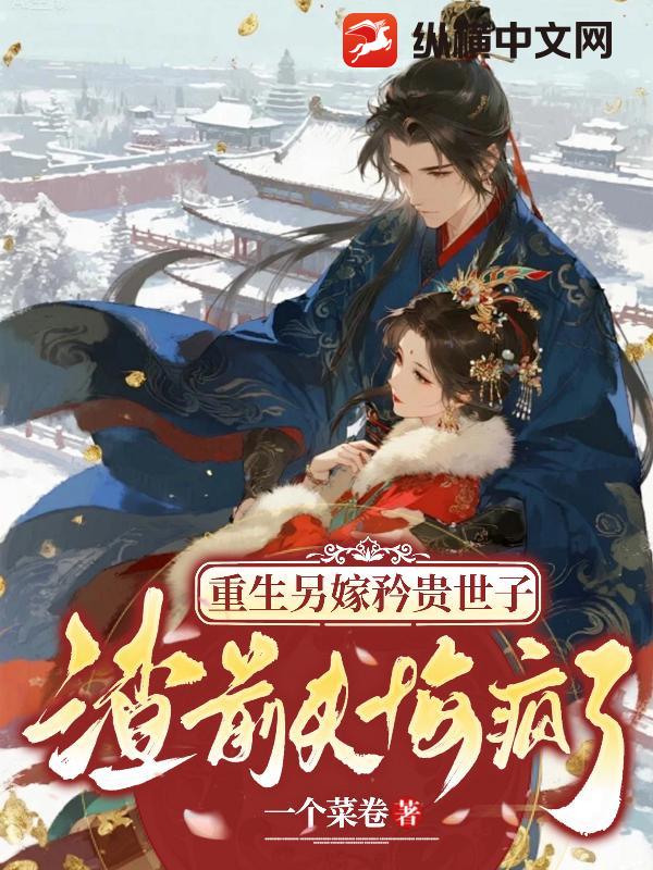 重生另嫁矜贵世子，渣前夫悔疯了